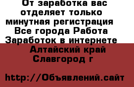 От заработка вас отделяет только 5 минутная регистрация  - Все города Работа » Заработок в интернете   . Алтайский край,Славгород г.